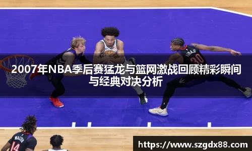 2007年NBA季后赛猛龙与篮网激战回顾精彩瞬间与经典对决分析