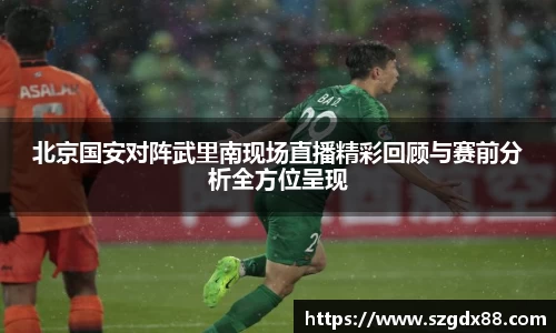 北京国安对阵武里南现场直播精彩回顾与赛前分析全方位呈现
